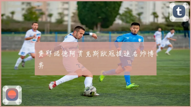 费耶诺德阿贾克斯欧冠提速名帅博弈