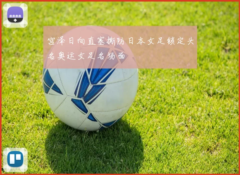 宫泽日向直塞撕防日本女足锁定头名奥运女足名场面