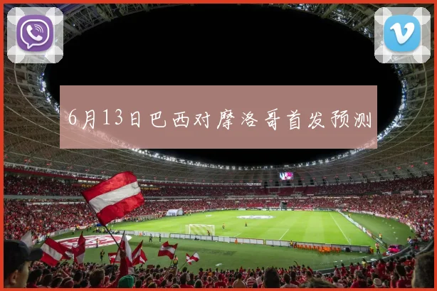 6月13日巴西对摩洛哥首发预测