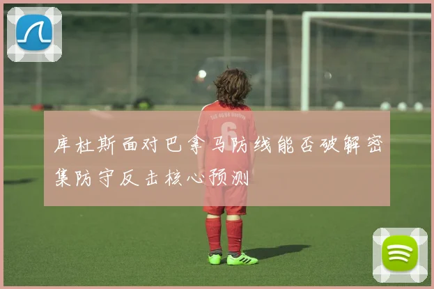 库杜斯面对巴拿马防线能否破解密集防守反击核心预测