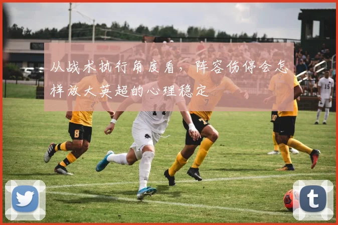 从战术执行角度看,阵容伤停会怎样放大英超的心理稳定