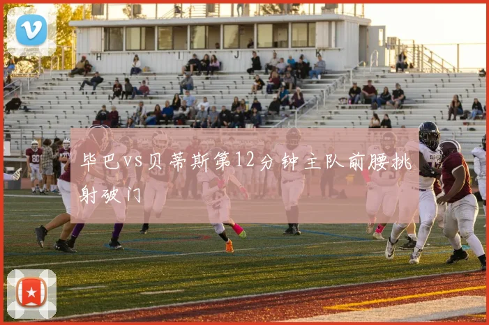 毕巴vs贝蒂斯第12分钟主队前腰挑射破门