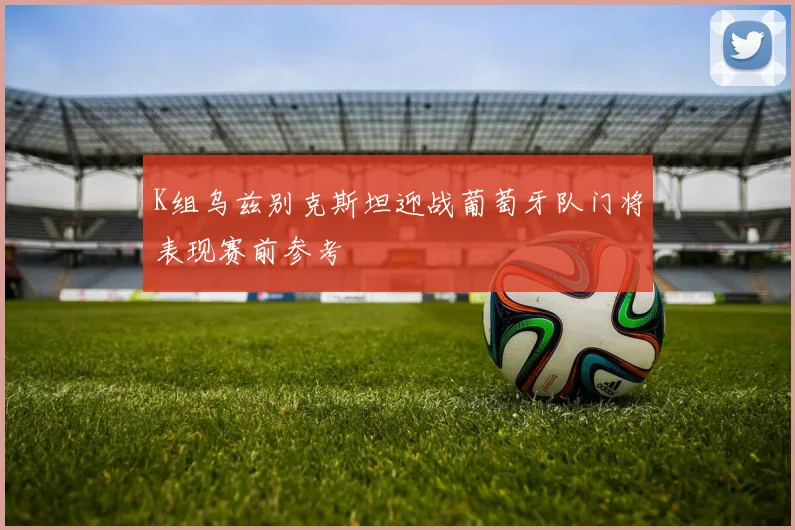 K组乌兹别克斯坦迎战葡萄牙队门将表现赛前参考