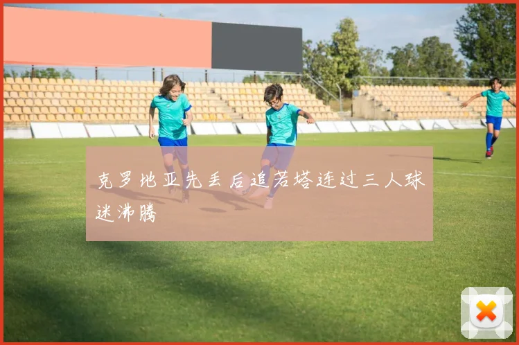 克罗地亚先丢后追若塔连过三人球迷沸腾
