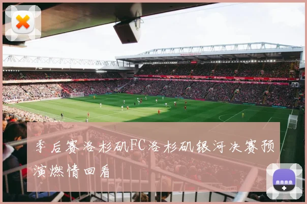 季后赛洛杉矶FC洛杉矶银河决赛预演燃情回看