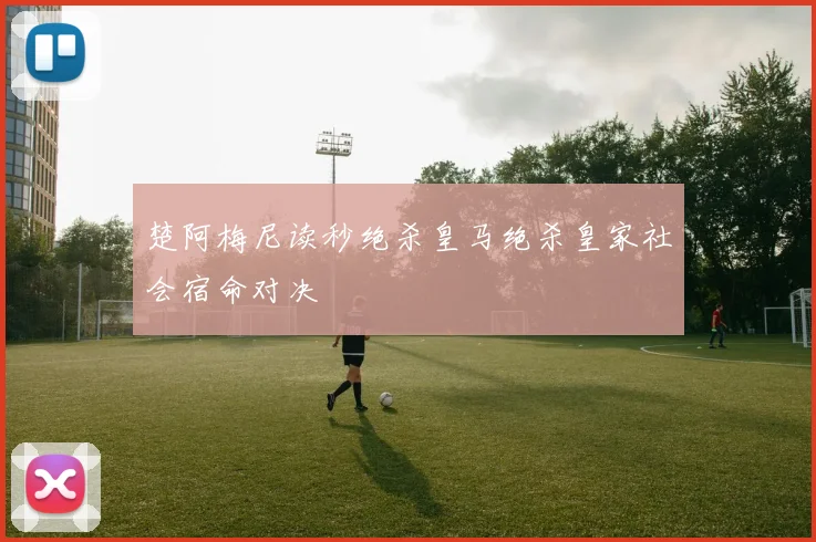 楚阿梅尼读秒绝杀皇马绝杀皇家社会宿命对决