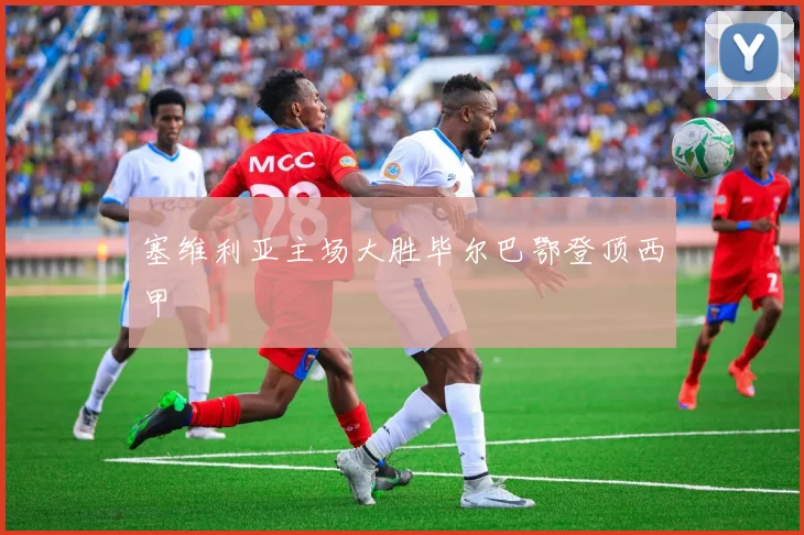 塞维利亚主场大胜毕尔巴鄂登顶西甲
