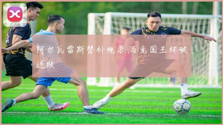 阿尔瓦雷斯替补绝杀 马竞国王杯破连败