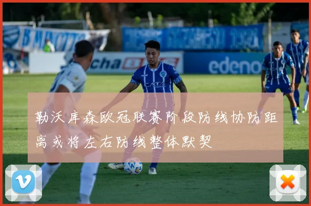 勒沃库森欧冠联赛阶段防线协防距离或将左右防线整体默契