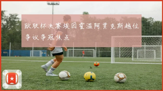 欧联杯决赛埃因霍温阿贾克斯越位争议争冠焦点