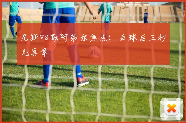 尼斯vs勒阿弗尔焦点：丢球后三秒见真章