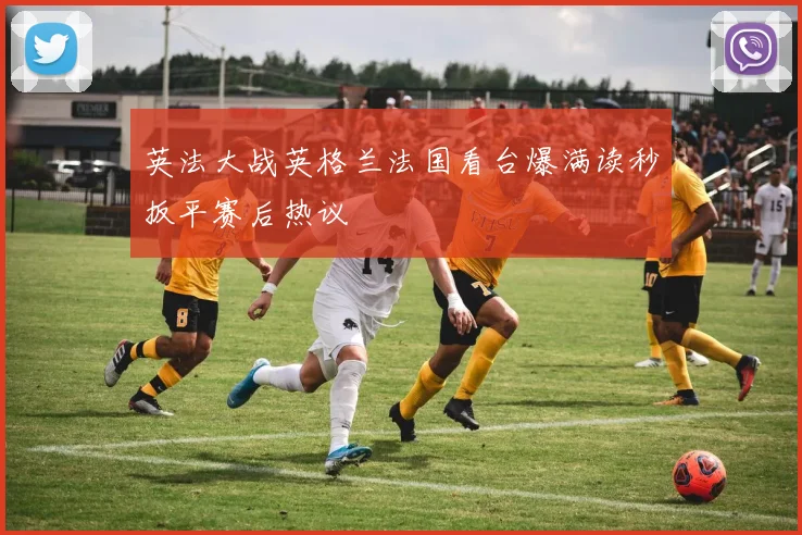 英法大战英格兰法国看台爆满读秒扳平赛后热议