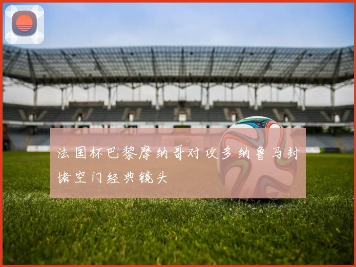 法国杯巴黎摩纳哥对攻多纳鲁马封堵空门经典镜头