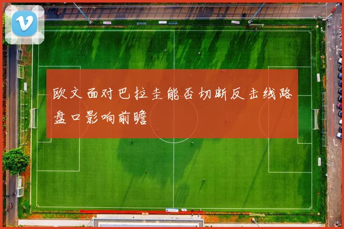 欧文面对巴拉圭能否切断反击线路盘口影响前瞻