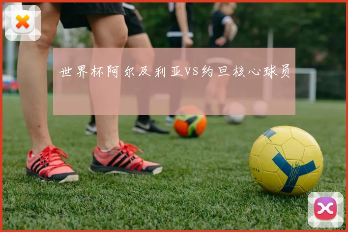 世界杯阿尔及利亚vs约旦核心球员