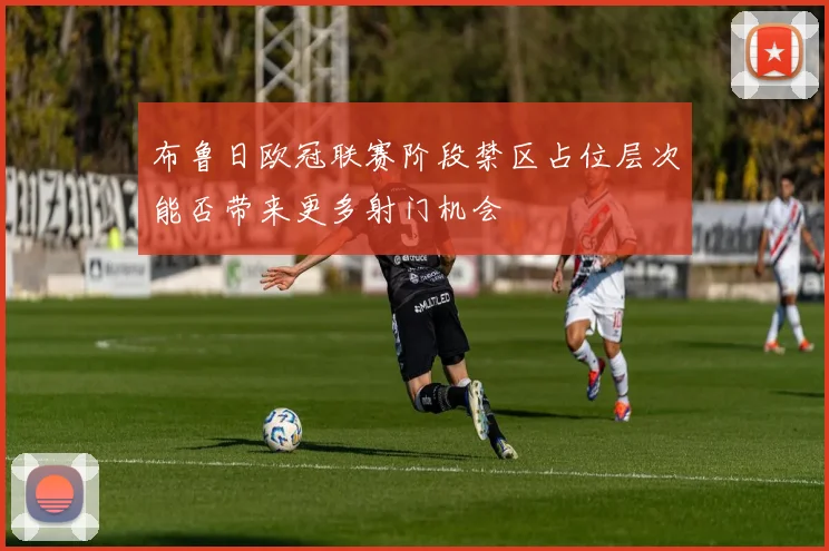 布鲁日欧冠联赛阶段禁区占位层次能否带来更多射门机会