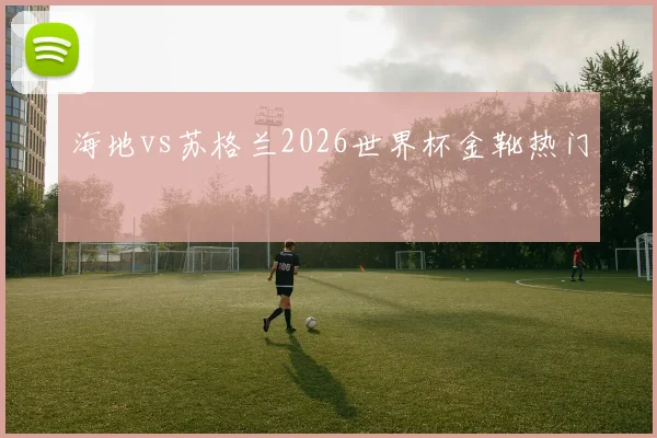 海地vs苏格兰2026世界杯金靴热门
