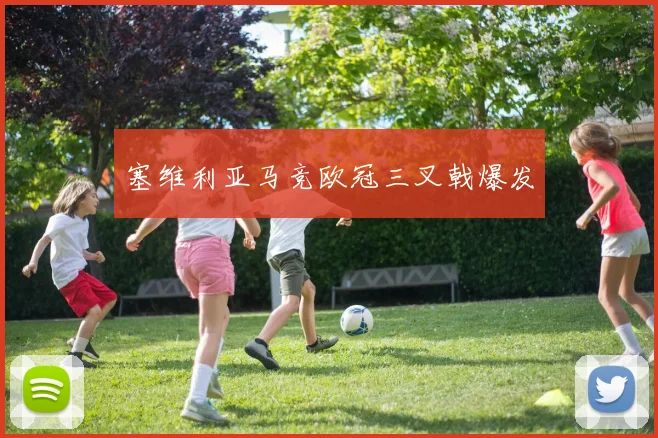 塞维利亚马竞欧冠三叉戟爆发