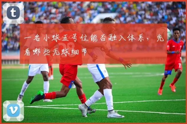 一名小球五号位能否融入体系，先看哪些无球细节