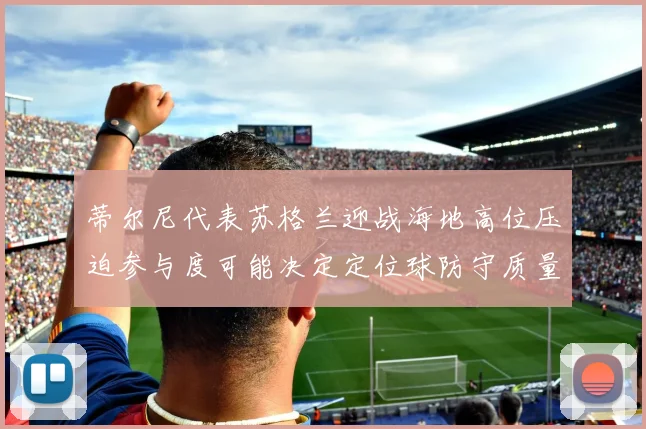 蒂尔尼代表苏格兰迎战海地高位压迫参与度可能决定定位球防守质量