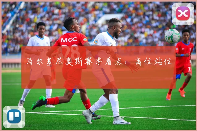 马尔基尼奥斯赛季看点,高位站位