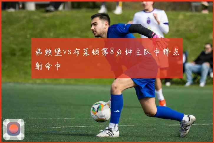 弗赖堡vs布莱顿第8分钟主队中锋点射命中