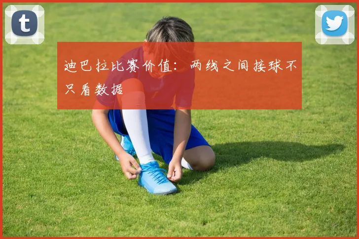 迪巴拉比赛价值：两线之间接球不只看数据