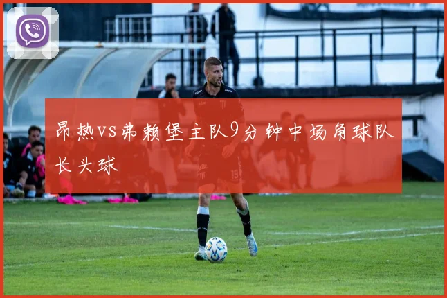 昂热vs弗赖堡主队9分钟中场角球队长头球