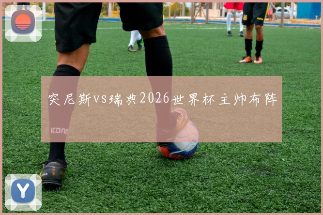 突尼斯vs瑞典2026世界杯主帅布阵