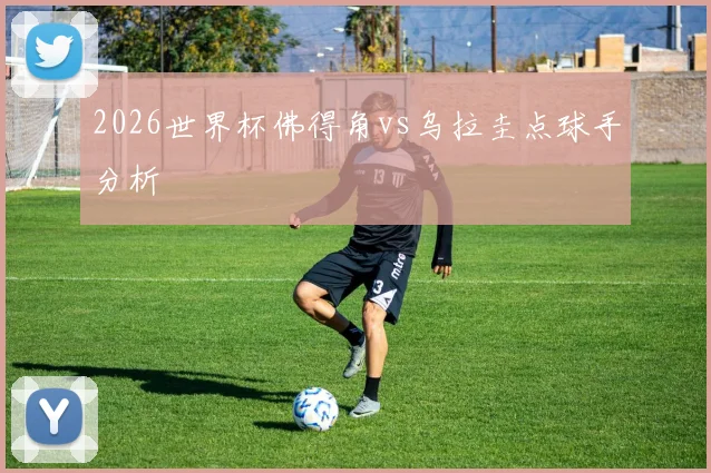 2026世界杯佛得角vs乌拉圭点球手分析