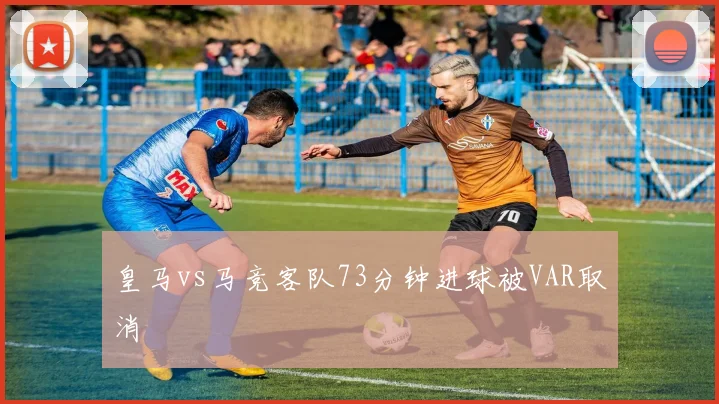 皇马vs马竞客队73分钟进球被VAR取消