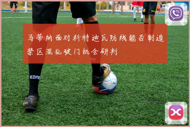 马蒂纳面对科特迪瓦防线能否制造禁区混乱破门机会研判