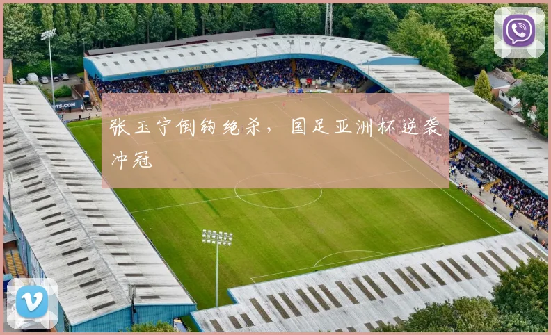 张玉宁倒钩绝杀，国足亚洲杯逆袭冲冠