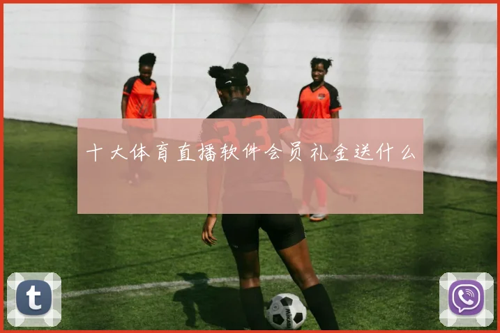 十大体育直播软件会员礼金送什么