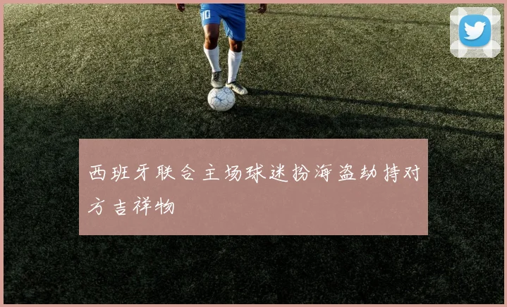 西班牙联合主场球迷扮海盗劫持对方吉祥物