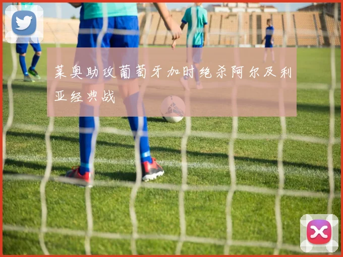 莱奥助攻葡萄牙加时绝杀阿尔及利亚经典战