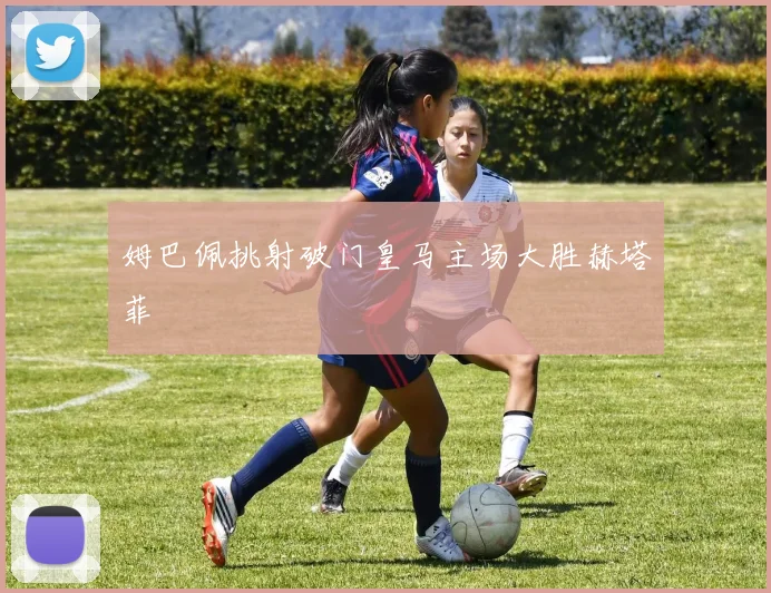 姆巴佩挑射破门皇马主场大胜赫塔菲