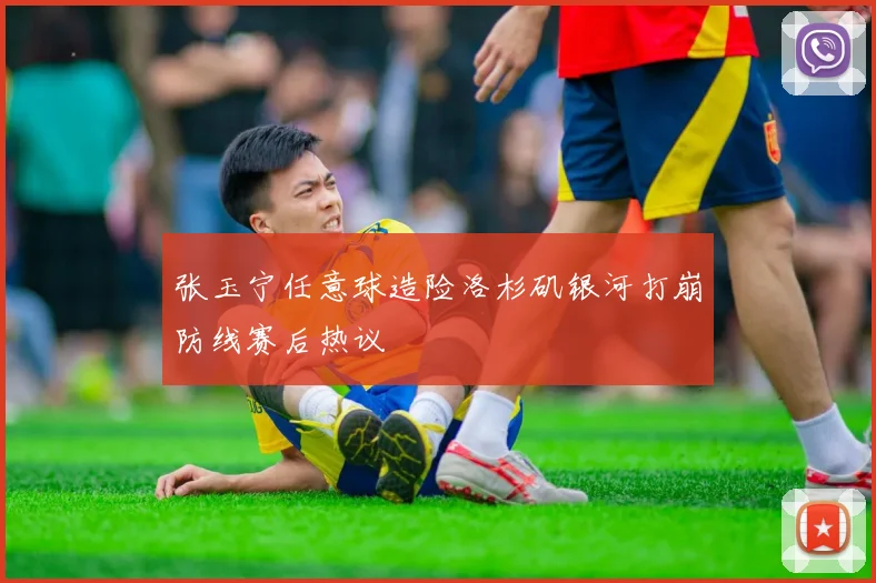 张玉宁任意球造险洛杉矶银河打崩防线赛后热议