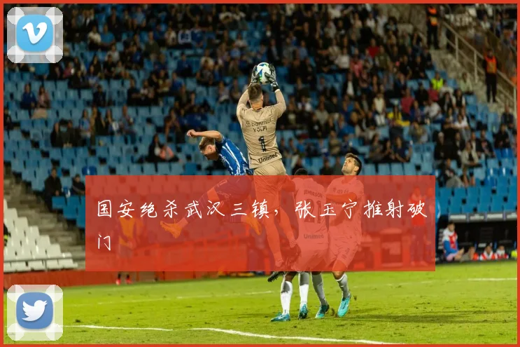 国安绝杀武汉三镇，张玉宁推射破门
