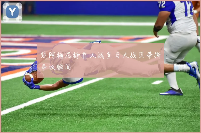 楚阿梅尼榜首大战皇马大战贝蒂斯争议瞬间