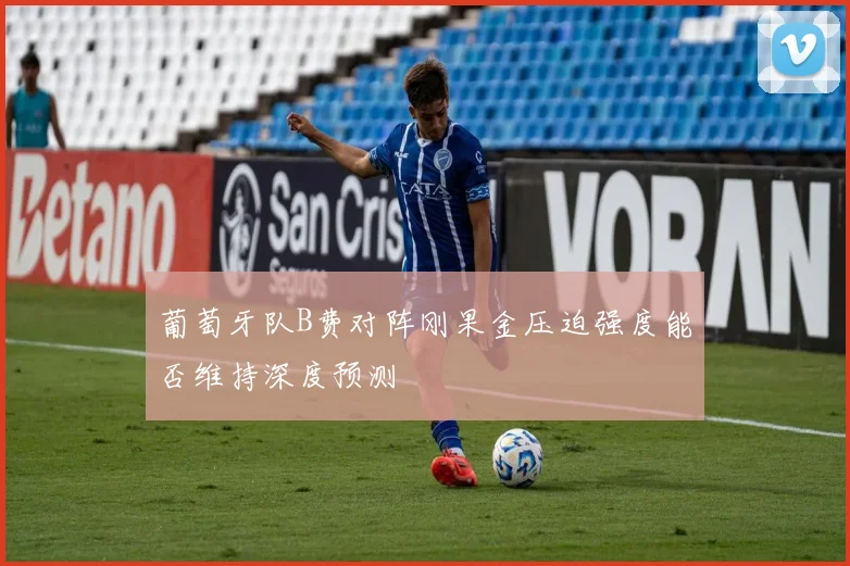 葡萄牙队B费对阵刚果金压迫强度能否维持深度预测