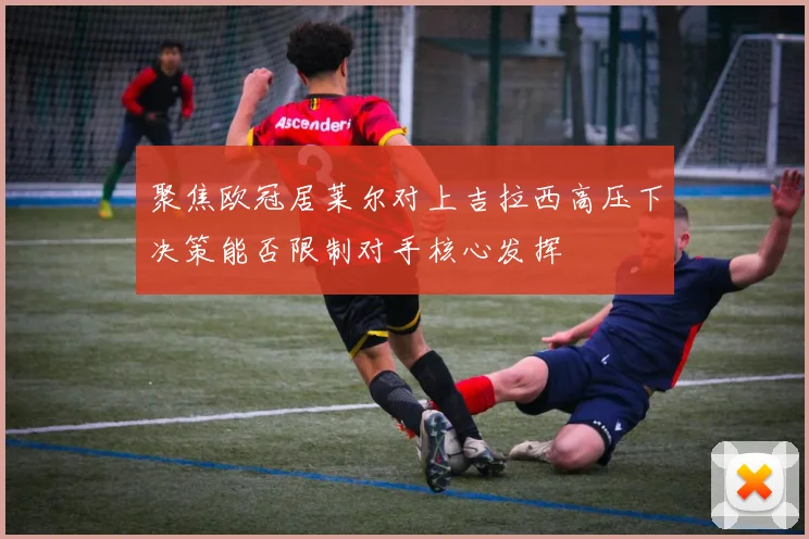聚焦欧冠居莱尔对上吉拉西高压下决策能否限制对手核心发挥