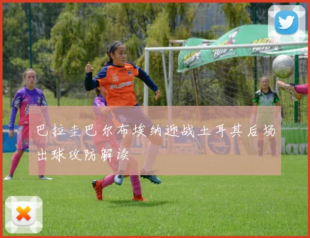 巴拉圭巴尔布埃纳迎战土耳其后场出球攻防解读