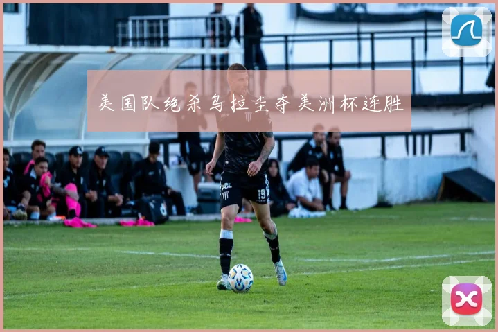 美国队绝杀乌拉圭夺美洲杯连胜