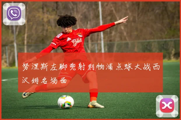 努涅斯左脚兜射利物浦点球大战西汉姆名场面