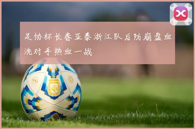 足协杯长春亚泰浙江队后防崩盘血洗对手热血一战