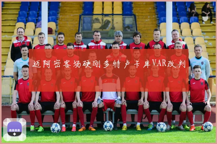 迈阿密客场硬刚多特卢卡库VAR改判