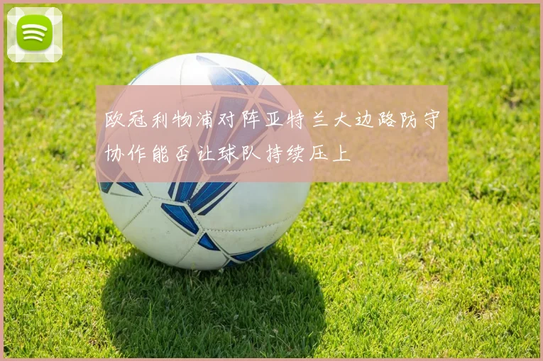 欧冠利物浦对阵亚特兰大边路防守协作能否让球队持续压上