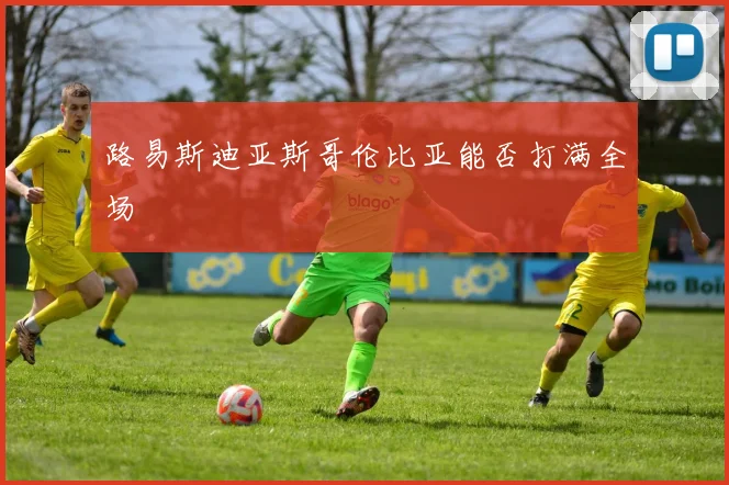 路易斯迪亚斯哥伦比亚能否打满全场