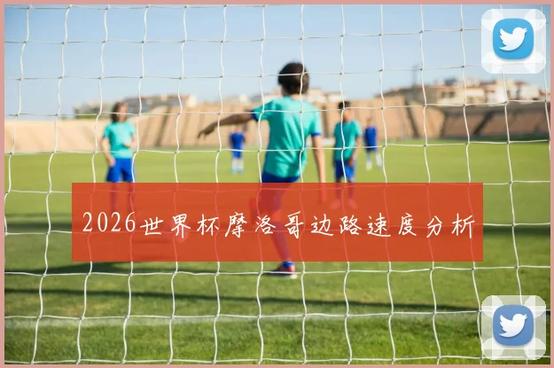 2026世界杯摩洛哥边路速度分析